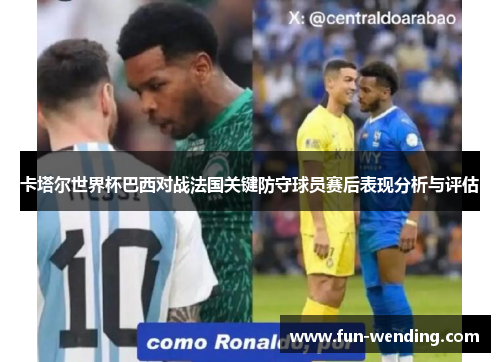 卡塔尔世界杯巴西对战法国关键防守球员赛后表现分析与评估
