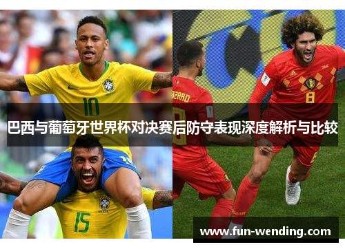 巴西与葡萄牙世界杯对决赛后防守表现深度解析与比较