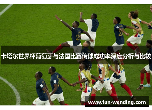 卡塔尔世界杯葡萄牙与法国比赛传球成功率深度分析与比较