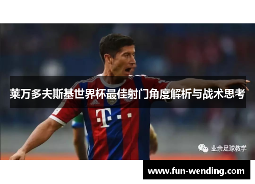 莱万多夫斯基世界杯最佳射门角度解析与战术思考