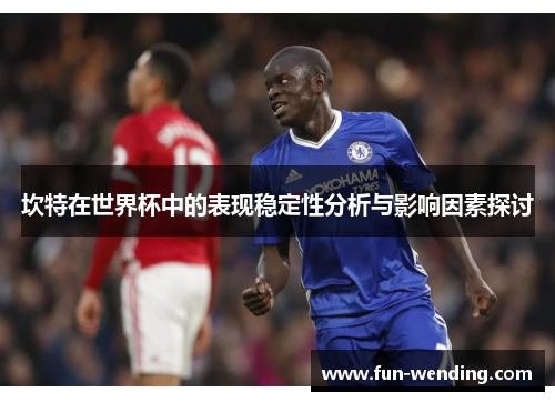 坎特在世界杯中的表现稳定性分析与影响因素探讨