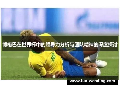 博格巴在世界杯中的领导力分析与团队精神的深度探讨
