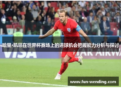 哈里·凯恩在世界杯赛场上的进球机会把握能力分析与探讨