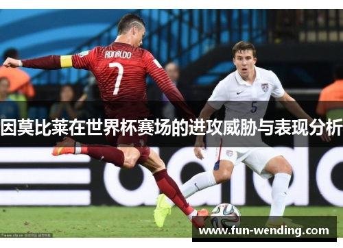 因莫比莱在世界杯赛场的进攻威胁与表现分析