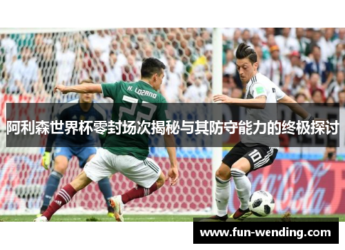 阿利森世界杯零封场次揭秘与其防守能力的终极探讨