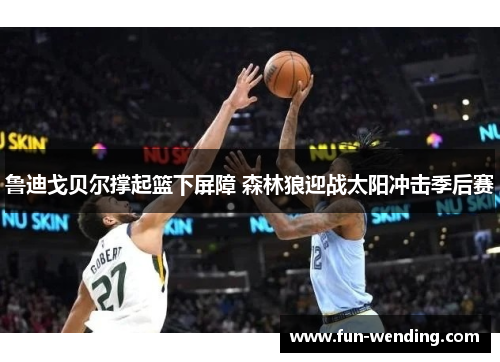 鲁迪戈贝尔撑起篮下屏障 森林狼迎战太阳冲击季后赛