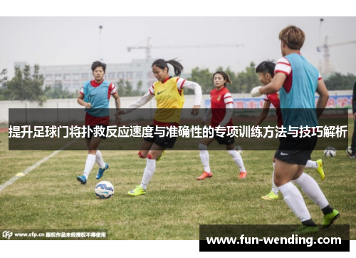 提升足球门将扑救反应速度与准确性的专项训练方法与技巧解析