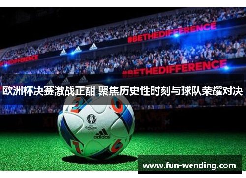 欧洲杯决赛激战正酣 聚焦历史性时刻与球队荣耀对决