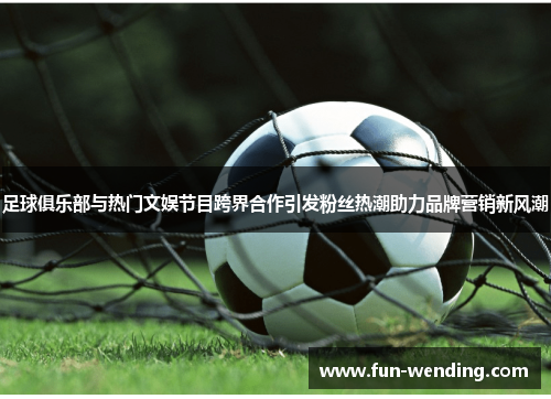 足球俱乐部与热门文娱节目跨界合作引发粉丝热潮助力品牌营销新风潮