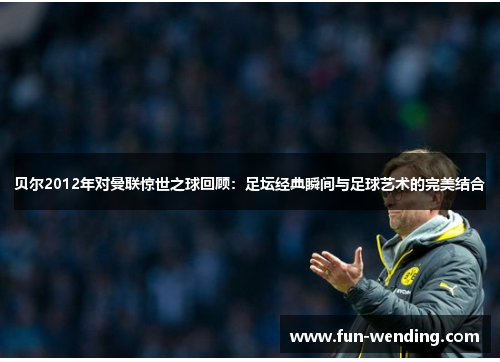 贝尔2012年对曼联惊世之球回顾：足坛经典瞬间与足球艺术的完美结合