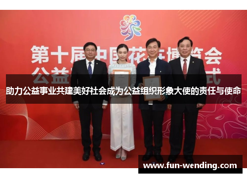 助力公益事业共建美好社会成为公益组织形象大使的责任与使命