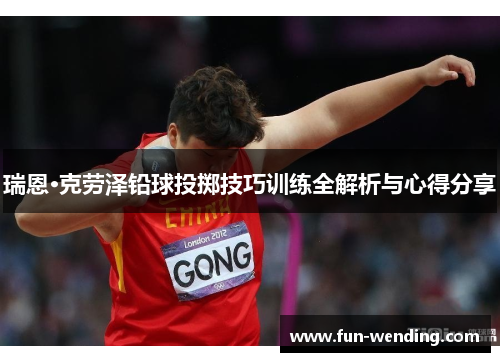 瑞恩·克劳泽铅球投掷技巧训练全解析与心得分享