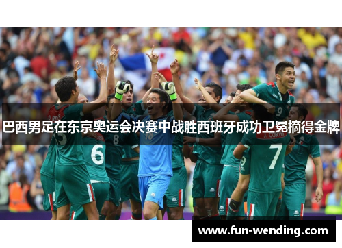 巴西男足在东京奥运会决赛中战胜西班牙成功卫冕摘得金牌