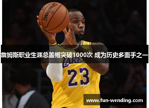 詹姆斯职业生涯总盖帽突破1000次 成为历史多面手之一