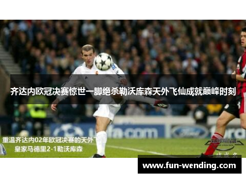 齐达内欧冠决赛惊世一脚绝杀勒沃库森天外飞仙成就巅峰时刻