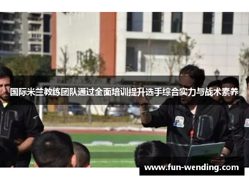 国际米兰教练团队通过全面培训提升选手综合实力与战术素养