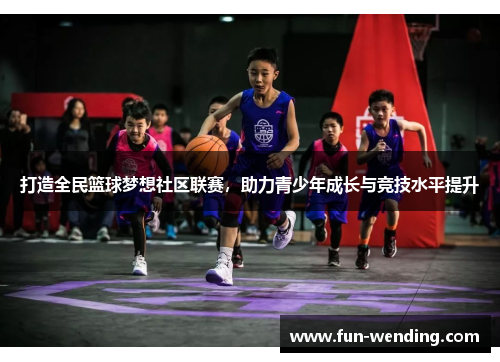 打造全民篮球梦想社区联赛，助力青少年成长与竞技水平提升