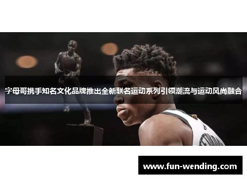 字母哥携手知名文化品牌推出全新联名运动系列引领潮流与运动风尚融合
