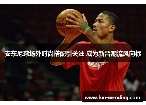 安东尼球场外时尚搭配引关注 成为新晋潮流风向标