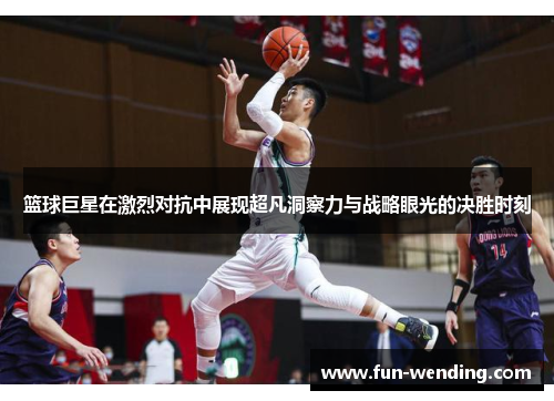 篮球巨星在激烈对抗中展现超凡洞察力与战略眼光的决胜时刻