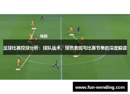 足球比赛控球分析：球队战术、球员表现与比赛节奏的深度解读