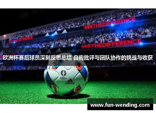 欧洲杯赛后球员深刻反思总结 自我批评与团队协作的挑战与收获