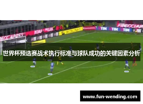 世界杯预选赛战术执行标准与球队成功的关键因素分析