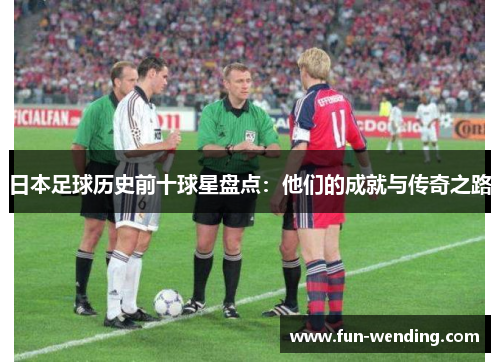 日本足球历史前十球星盘点：他们的成就与传奇之路