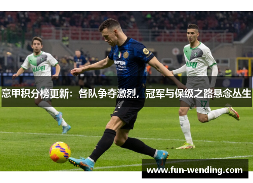意甲积分榜更新：各队争夺激烈，冠军与保级之路悬念丛生