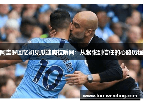 阿圭罗回忆初见瓜迪奥拉瞬间：从紧张到信任的心路历程