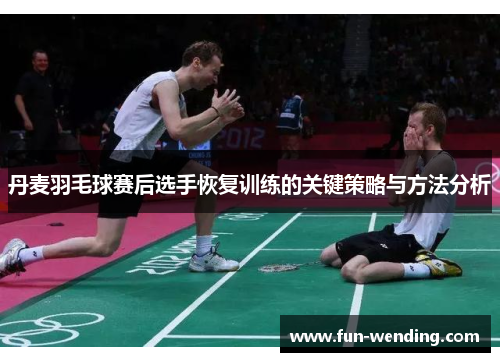 丹麦羽毛球赛后选手恢复训练的关键策略与方法分析