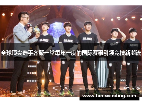 全球顶尖选手齐聚一堂每年一度的国际赛事引领竞技新潮流