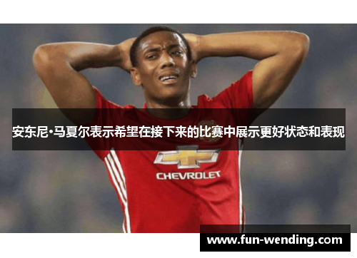 安东尼·马夏尔表示希望在接下来的比赛中展示更好状态和表现