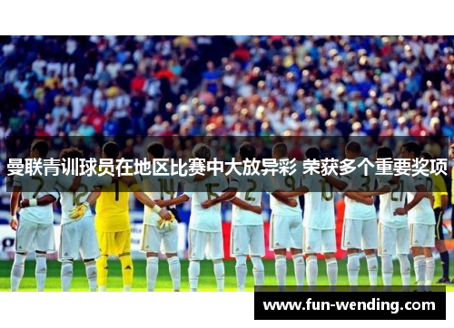 曼联青训球员在地区比赛中大放异彩 荣获多个重要奖项