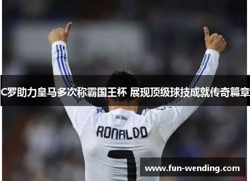 C罗助力皇马多次称霸国王杯 展现顶级球技成就传奇篇章