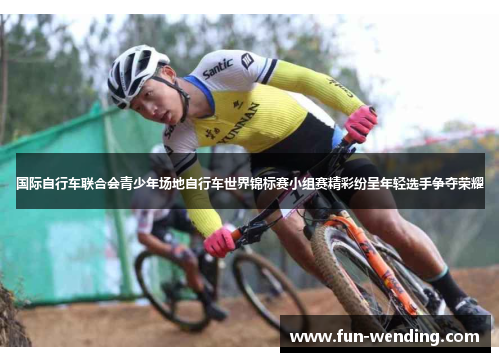 国际自行车联合会青少年场地自行车世界锦标赛小组赛精彩纷呈年轻选手争夺荣耀