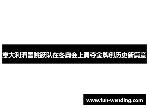 意大利滑雪跳跃队在冬奥会上勇夺金牌创历史新篇章
