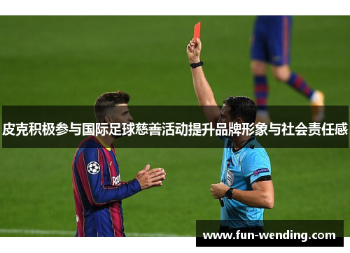 皮克积极参与国际足球慈善活动提升品牌形象与社会责任感