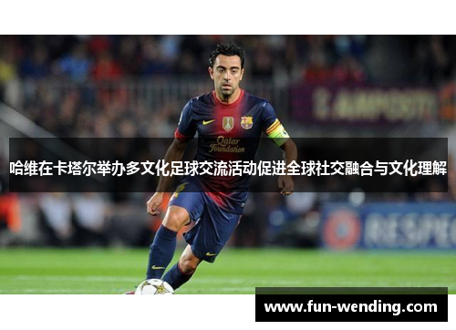 哈维在卡塔尔举办多文化足球交流活动促进全球社交融合与文化理解