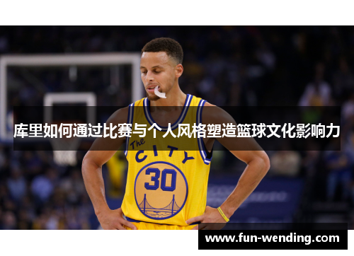 库里如何通过比赛与个人风格塑造篮球文化影响力