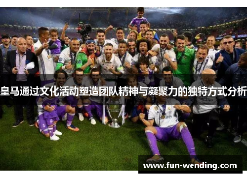 皇马通过文化活动塑造团队精神与凝聚力的独特方式分析