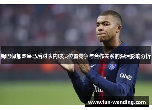 姆巴佩加盟皇马后对队内球员位置竞争与合作关系的深远影响分析