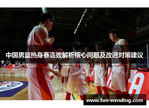 中国男篮热身赛连败解析核心问题及改进对策建议
