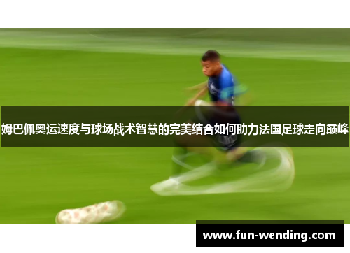 姆巴佩奥运速度与球场战术智慧的完美结合如何助力法国足球走向巅峰