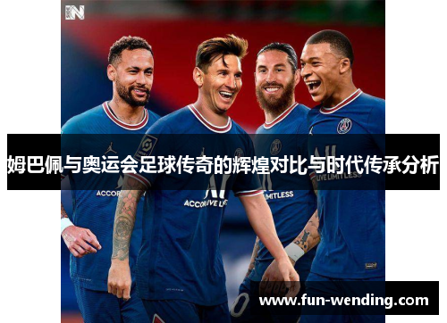 姆巴佩与奥运会足球传奇的辉煌对比与时代传承分析
