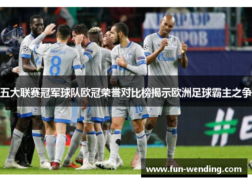 五大联赛冠军球队欧冠荣誉对比榜揭示欧洲足球霸主之争