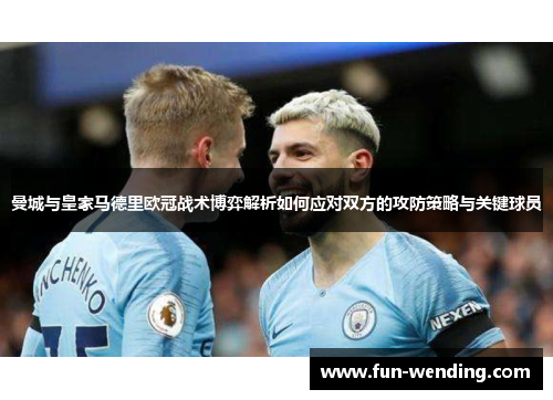 曼城与皇家马德里欧冠战术博弈解析如何应对双方的攻防策略与关键球员