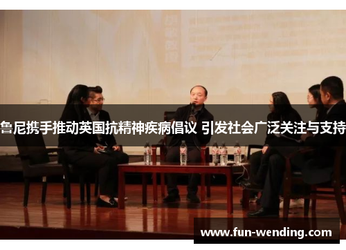鲁尼携手推动英国抗精神疾病倡议 引发社会广泛关注与支持
