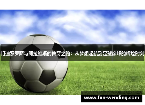 门迪索罗萨与阿拉维斯的传奇之路：从梦想起航到足球巅峰的辉煌时刻