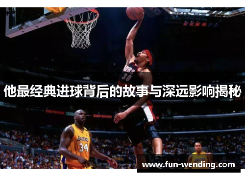 他最经典进球背后的故事与深远影响揭秘